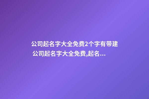 公司起名字大全免费2个字有带建 公司起名字大全免费,起名之家-第1张-公司起名-玄机派